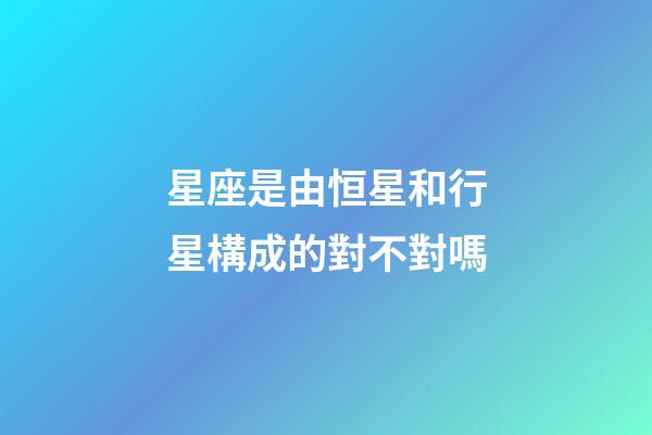 星座是由恒星和行星構成的對不對嗎-第1張-星座運勢-玄機派