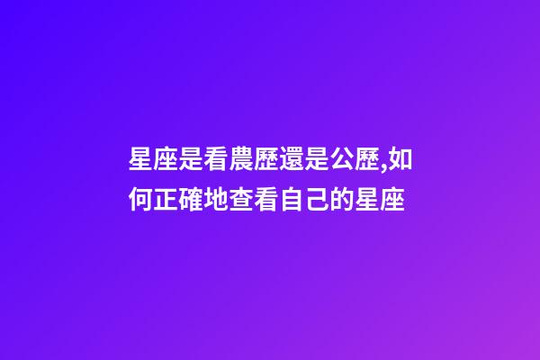 星座是看農歷還是公歷,如何正確地查看自己的星座-第1張-觀點-玄機派