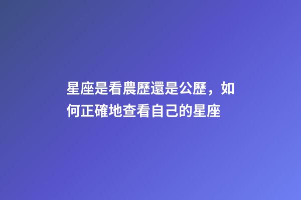 星座是看農歷還是公歷，如何正確地查看自己的星座-第1張-觀點-玄機派
