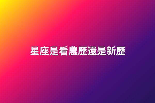 星座是看農歷還是新歷（星座按陰歷算不行嗎）-第1張-星座運勢-玄機派