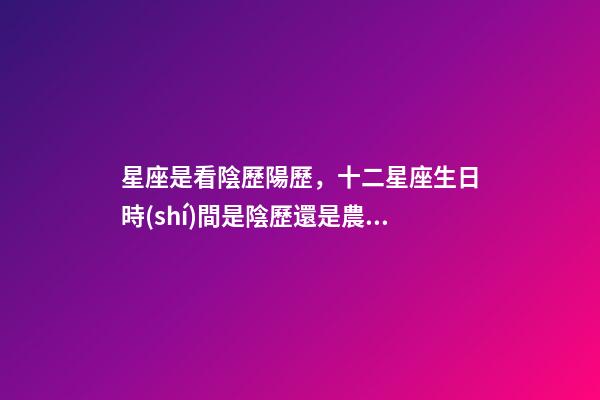 星座是看陰歷陽歷，十二星座生日時(shí)間是陰歷還是農(nóng)歷