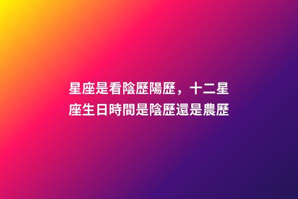 星座是看陰歷陽歷，十二星座生日時間是陰歷還是農歷