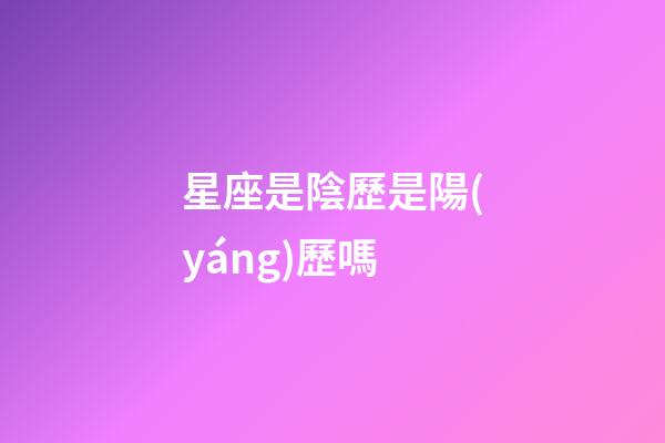 星座是陰歷是陽(yáng)歷嗎-第1張-星座運(yùn)勢(shì)-玄機(jī)派