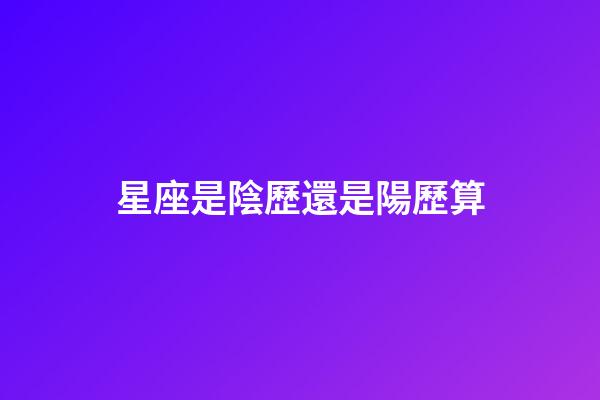 星座是陰歷還是陽歷算（星座是按身份證上的日期嗎）-第1張-星座運勢-玄機派
