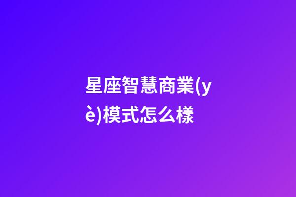星座智慧商業(yè)模式怎么樣