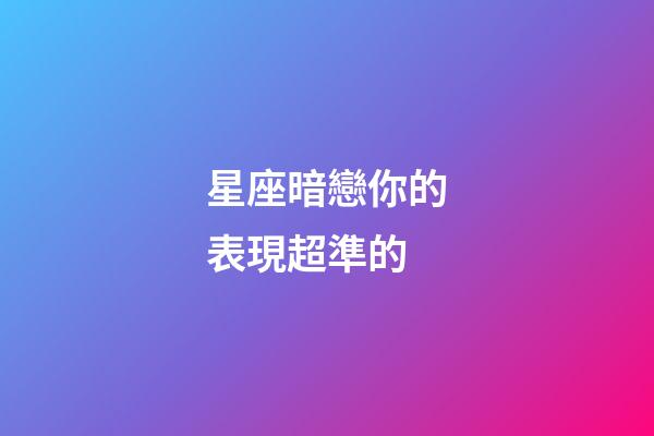 星座暗戀你的表現超準的-第1張-星座運勢-玄機派
