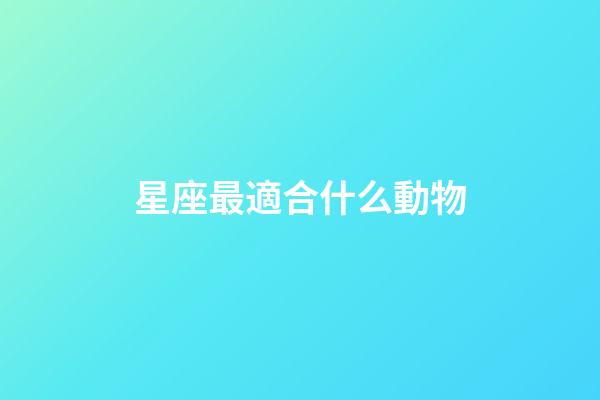 星座最適合什么動物-第1張-星座運勢-玄機派