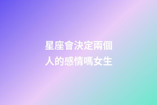 星座會決定兩個人的感情嗎女生-第1張-星座運勢-玄機派