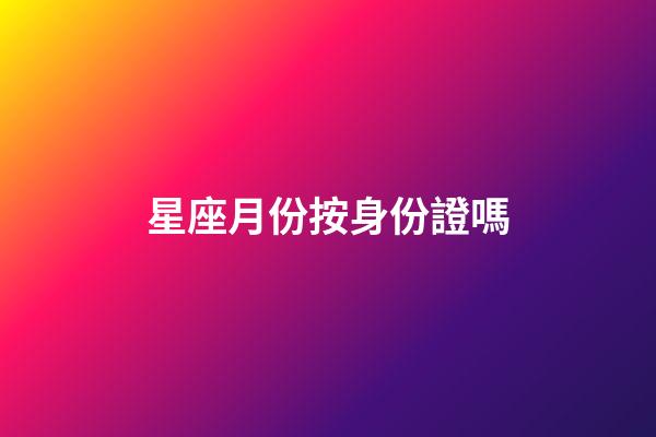 星座月份按身份證嗎-第1張-星座運勢-玄機派