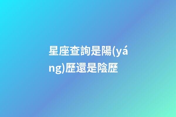 星座查詢是陽(yáng)歷還是陰歷（星座是按陰歷還是陽(yáng)歷）-第1張-星座運(yùn)勢(shì)-玄機(jī)派