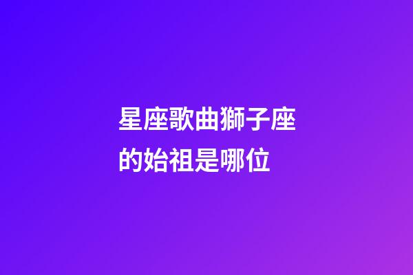 星座歌曲獅子座的始祖是哪位