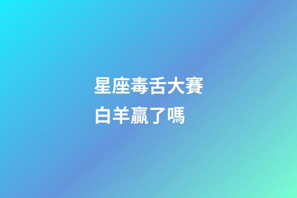 星座毒舌大賽白羊贏了嗎-第1張-星座運勢-玄機派