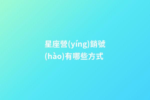 星座營(yíng)銷號(hào)有哪些方式-第1張-星座運(yùn)勢(shì)-玄機(jī)派