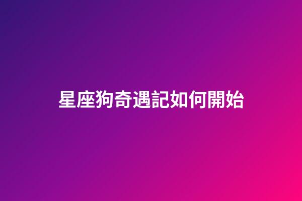 星座狗奇遇記如何開始-第1張-星座運勢-玄機派