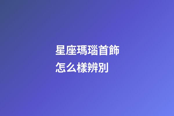星座瑪瑙首飾怎么樣辨別-第1張-星座運(yùn)勢(shì)-玄機(jī)派