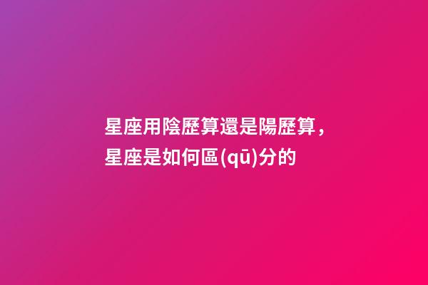 星座用陰歷算還是陽歷算，星座是如何區(qū)分的