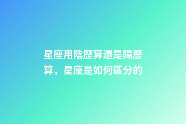 星座用陰歷算還是陽歷算，星座是如何區分的