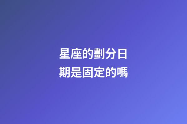 星座的劃分日期是固定的嗎-第1張-星座運勢-玄機派