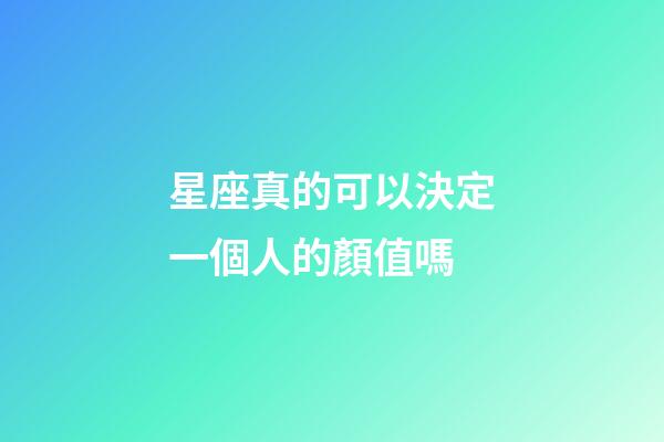星座真的可以決定一個人的顏值嗎-第1張-星座運勢-玄機派