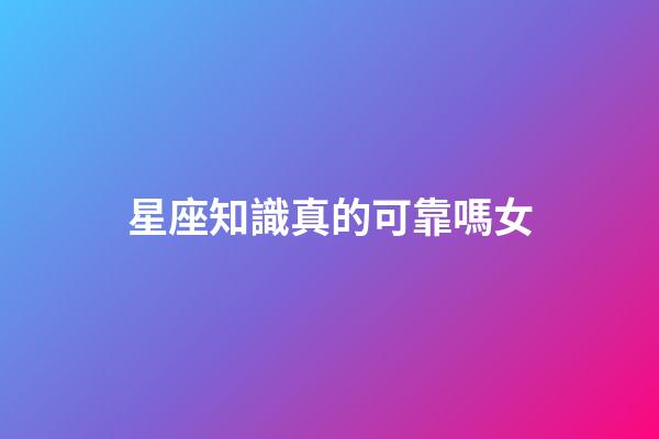 星座知識真的可靠嗎女-第1張-星座運勢-玄機派