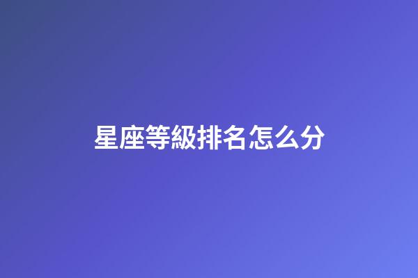 星座等級排名怎么分-第1張-星座運勢-玄機派