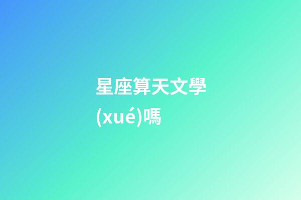 星座算天文學(xué)嗎-第1張-星座運勢-玄機派