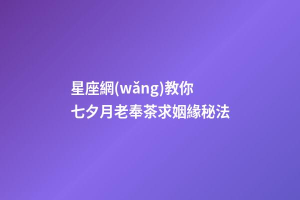 星座網(wǎng)教你七夕月老奉茶求姻緣秘法