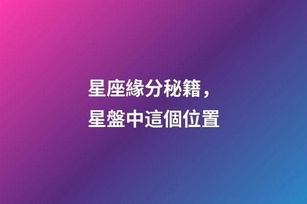 星座緣分秘籍，星盤中這個位置-第1張-觀點-玄機派