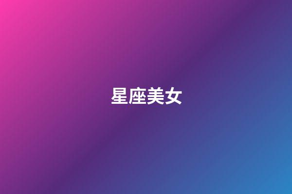 星座美女（哪個星座出頂尖美女）-第1張-星座運勢-玄機派
