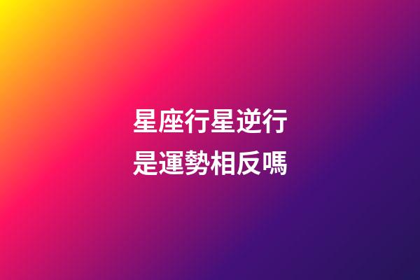 星座行星逆行是運勢相反嗎-第1張-星座運勢-玄機派