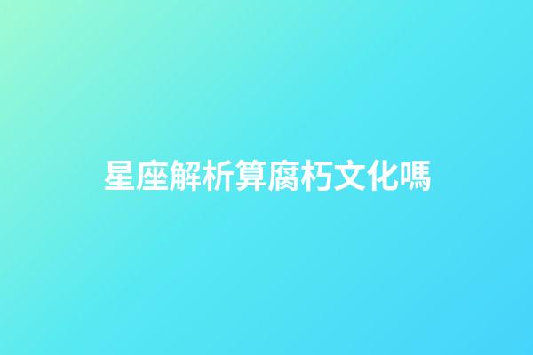 星座解析算腐朽文化嗎-第1張-星座運勢-玄機派