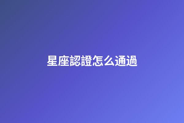 星座認證怎么通過-第1張-星座運勢-玄機派