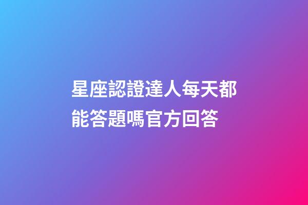 星座認證達人每天都能答題嗎官方回答-第1張-星座運勢-玄機派
