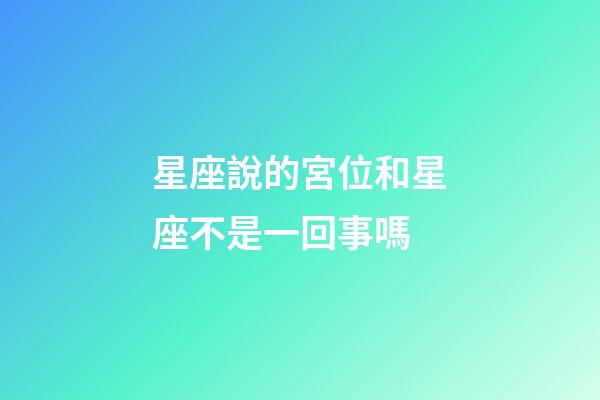 星座說的宮位和星座不是一回事嗎-第1張-星座運勢-玄機派