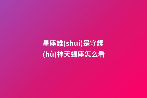 星座誰(shuí)是守護(hù)神天蝎座怎么看-第1張-星座運(yùn)勢(shì)-玄機(jī)派