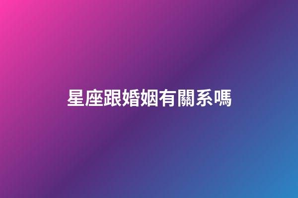 星座跟婚姻有關系嗎-第1張-星座運勢-玄機派