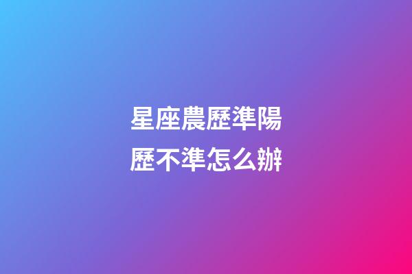 星座農歷準陽歷不準怎么辦-第1張-星座運勢-玄機派
