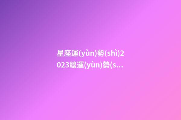 星座運(yùn)勢(shì)2023總運(yùn)勢(shì)準(zhǔn)確嗎-第1張-星座運(yùn)勢(shì)-玄機(jī)派