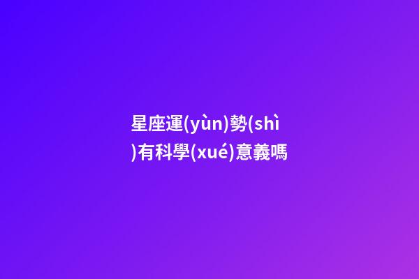 星座運(yùn)勢(shì)有科學(xué)意義嗎-第1張-星座運(yùn)勢(shì)-玄機(jī)派