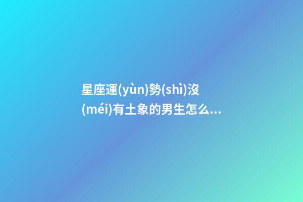 星座運(yùn)勢(shì)沒(méi)有土象的男生怎么樣了-第1張-星座運(yùn)勢(shì)-玄機(jī)派