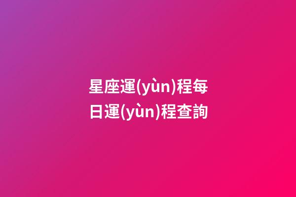 星座運(yùn)程每日運(yùn)程查詢（今日運(yùn)勢每日運(yùn)程）-第1張-星座運(yùn)勢-玄機(jī)派