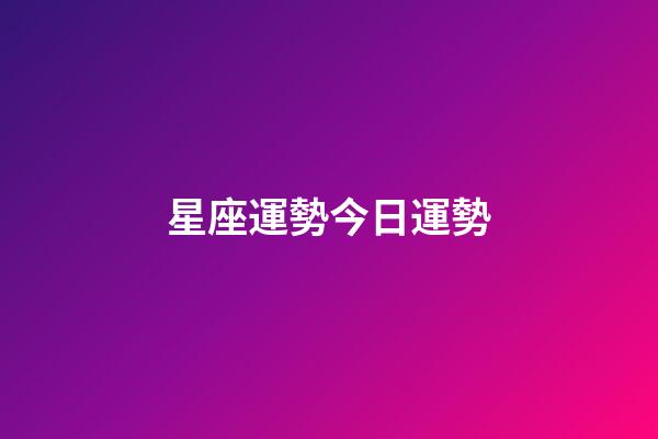 星座運勢今日運勢（2023今日星座運勢查詢）-第1張-星座運勢-玄機派
