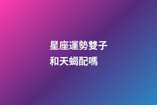 星座運勢雙子和天蝎配嗎-第1張-星座運勢-玄機派