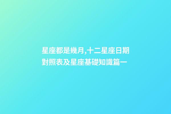 星座都是幾月,十二星座日期對照表及星座基礎知識篇一-第1張-觀點-玄機派