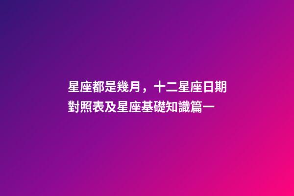 星座都是幾月，十二星座日期對照表及星座基礎知識篇一-第1張-觀點-玄機派