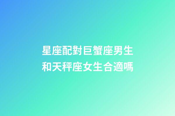 星座配對巨蟹座男生和天秤座女生合適嗎-第1張-星座運勢-玄機派