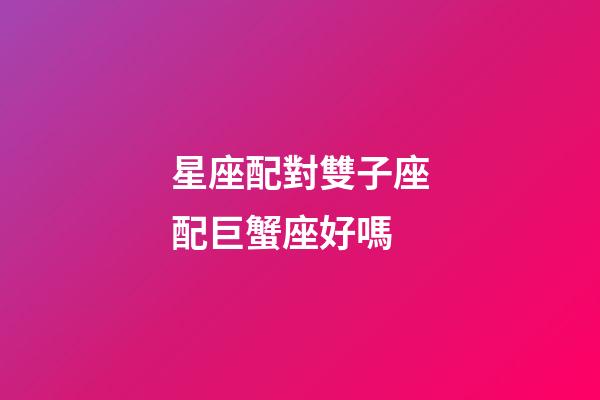 星座配對雙子座配巨蟹座好嗎-第1張-星座運勢-玄機派