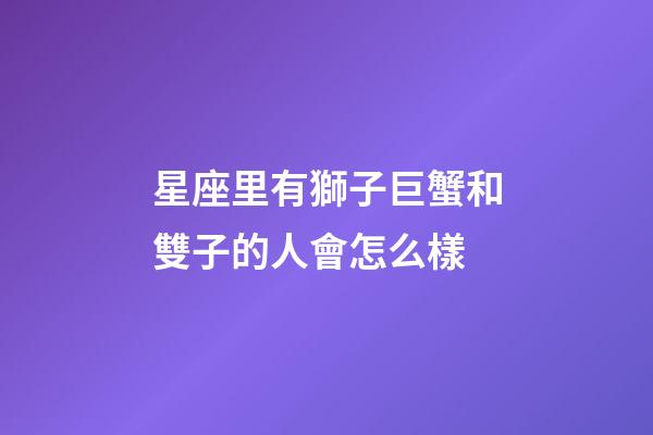 星座里有獅子巨蟹和雙子的人會怎么樣-第1張-星座運勢-玄機派