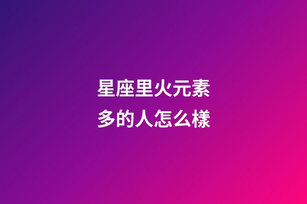 星座里火元素多的人怎么樣-第1張-星座運勢-玄機派