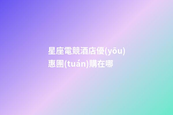 星座電競酒店優(yōu)惠團(tuán)購在哪
